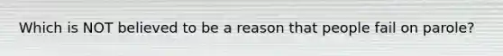 Which is NOT believed to be a reason that people fail on parole?