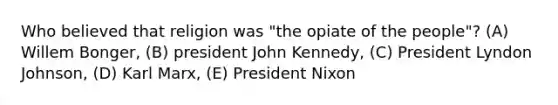 Who believed that religion was "the opiate of the people"? (A) Willem Bonger, (B) president John Kennedy, (C) President Lyndon Johnson, (D) Karl Marx, (E) President Nixon