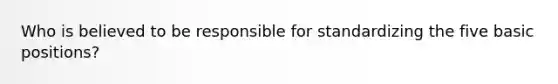 Who is believed to be responsible for standardizing the five basic positions?