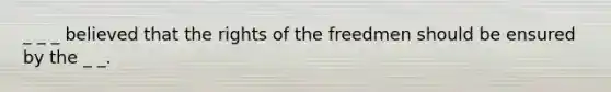 _ _ _ believed that the rights of the freedmen should be ensured by the _ _.