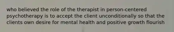 who believed the role of the therapist in person-centered psychotherapy is to accept the client unconditionally so that the clients own desire for mental health and positive growth flourish