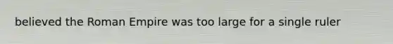 believed the Roman Empire was too large for a single ruler