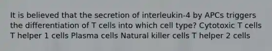 It is believed that the secretion of interleukin-4 by APCs triggers the differentiation of T cells into which cell type? Cytotoxic T cells T helper 1 cells Plasma cells Natural killer cells T helper 2 cells