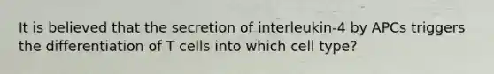 It is believed that the secretion of interleukin-4 by APCs triggers the differentiation of T cells into which cell type?