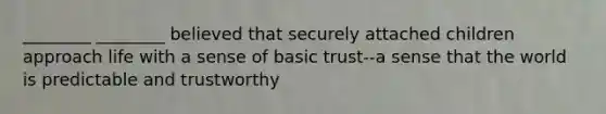 ________ ________ believed that securely attached children approach life with a sense of basic trust--a sense that the world is predictable and trustworthy