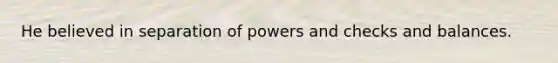 He believed in separation of powers and checks and balances.