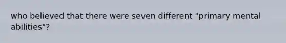 who believed that there were seven different "primary mental abilities"?