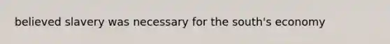 believed slavery was necessary for the south's economy