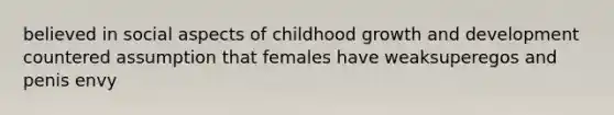 believed in social aspects of childhood growth and development countered assumption that females have weaksuperegos and penis envy