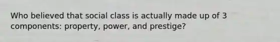 Who believed that social class is actually made up of 3 components: property, power, and prestige?