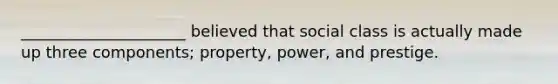 _____________________ believed that social class is actually made up three components; property, power, and prestige.