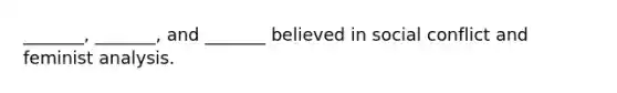 _______, _______, and _______ believed in social conflict and feminist analysis.