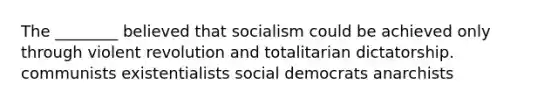 The ________ believed that socialism could be achieved only through violent revolution and totalitarian dictatorship. communists existentialists social democrats anarchists