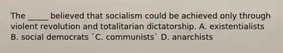 The _____ believed that socialism could be achieved only through violent revolution and totalitarian dictatorship. A. existentialists B. social democrats `C. communists` D. anarchists