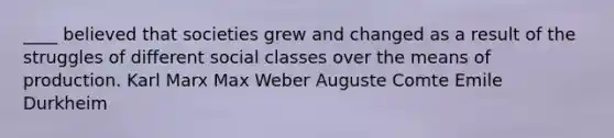 ____ believed that societies grew and changed as a result of the struggles of different social classes over the means of production. Karl Marx Max Weber Auguste Comte Emile Durkheim
