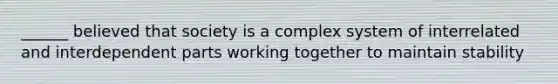 ______ believed that society is a complex system of interrelated and interdependent parts working together to maintain stability