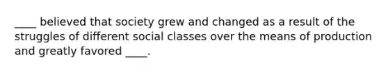 ____ believed that society grew and changed as a result of the struggles of different social classes over the means of production and greatly favored ____.