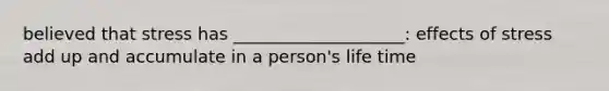 believed that stress has ____________________: effects of stress add up and accumulate in a person's life time