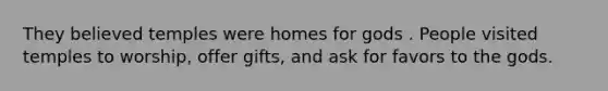 They believed temples were homes for gods . People visited temples to worship, offer gifts, and ask for favors to the gods.