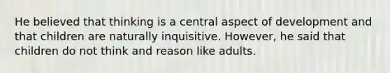 He believed that thinking is a central aspect of development and that children are naturally inquisitive. However, he said that children do not think and reason like adults.