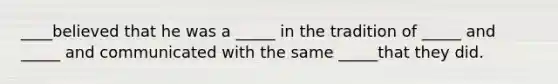 ____believed that he was a _____ in the tradition of _____ and _____ and communicated with the same _____that they did.