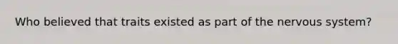 Who believed that traits existed as part of the nervous system?