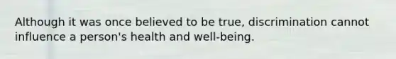 Although it was once believed to be true, discrimination cannot influence a person's health and well-being.