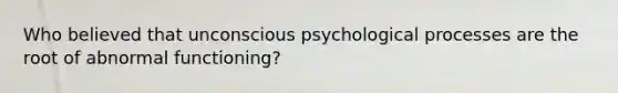 Who believed that unconscious psychological processes are the root of abnormal functioning?