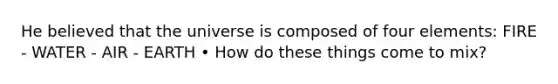 He believed that the universe is composed of four elements: FIRE - WATER - AIR - EARTH • How do these things come to mix?