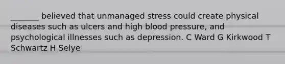 _______ believed that unmanaged stress could create physical diseases such as ulcers and high blood pressure, and psychological illnesses such as depression. C Ward G Kirkwood T Schwartz H Selye