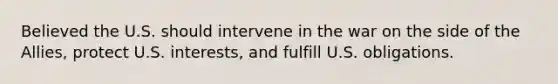 Believed the U.S. should intervene in the war on the side of the Allies, protect U.S. interests, and fulfill U.S. obligations.