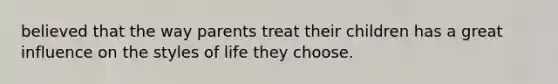 believed that the way parents treat their children has a great influence on the styles of life they choose.