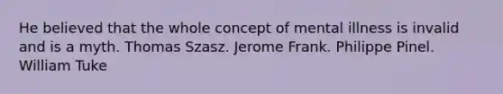 He believed that the whole concept of mental illness is invalid and is a myth. Thomas Szasz. Jerome Frank. Philippe Pinel. William Tuke