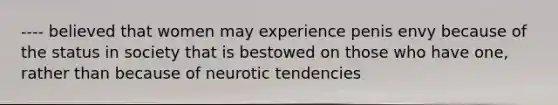 ---- believed that women may experience penis envy because of the status in society that is bestowed on those who have one, rather than because of neurotic tendencies