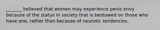 _______ believed that women may experience penis envy because of the status in society that is bestowed on those who have one, rather than because of neurotic tendencies.