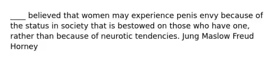 ____ believed that women may experience penis envy because of the status in society that is bestowed on those who have one, rather than because of neurotic tendencies. Jung Maslow Freud Horney