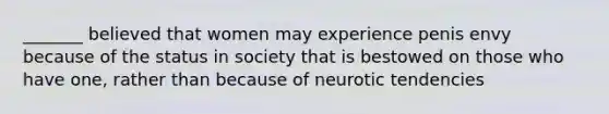 _______ believed that women may experience penis envy because of the status in society that is bestowed on those who have one, rather than because of neurotic tendencies