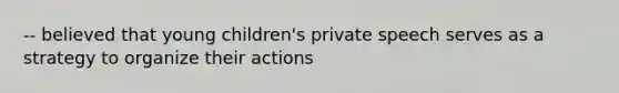 -- believed that young children's private speech serves as a strategy to organize their actions