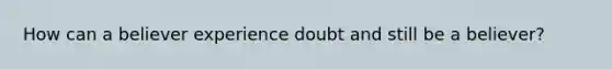 How can a believer experience doubt and still be a believer?