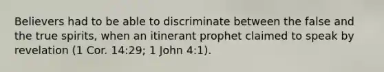 Believers had to be able to discriminate between the false and the true spirits, when an itinerant prophet claimed to speak by revelation (1 Cor. 14:29; 1 John 4:1).