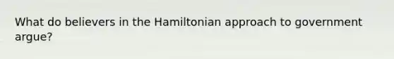 What do believers in the Hamiltonian approach to government argue?