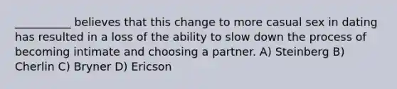 __________ believes that this change to more casual sex in dating has resulted in a loss of the ability to slow down the process of becoming intimate and choosing a partner. A) Steinberg B) Cherlin C) Bryner D) Ericson