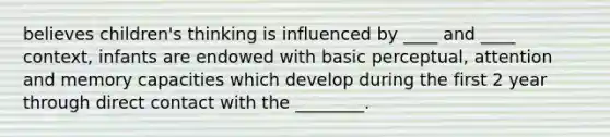 believes children's thinking is influenced by ____ and ____ context, infants are endowed with basic perceptual, attention and memory capacities which develop during the first 2 year through direct contact with the ________.