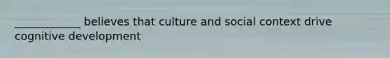 ____________ believes that culture and social context drive cognitive development