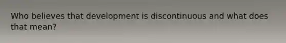 Who believes that development is discontinuous and what does that mean?