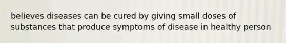 believes diseases can be cured by giving small doses of substances that produce symptoms of disease in healthy person