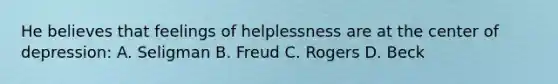 He believes that feelings of helplessness are at the center of depression: A. Seligman B. Freud C. Rogers D. Beck