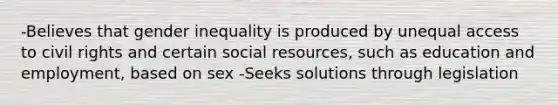 -Believes that gender inequality is produced by unequal access to civil rights and certain social resources, such as education and employment, based on sex -Seeks solutions through legislation