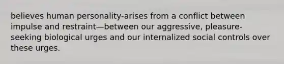 believes human personality-arises from a conflict between impulse and restraint—between our aggressive, pleasure-seeking biological urges and our internalized social controls over these urges.