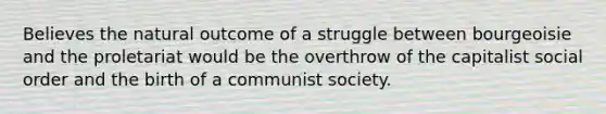 Believes the natural outcome of a struggle between bourgeoisie and the proletariat would be the overthrow of the capitalist social order and the birth of a communist society.